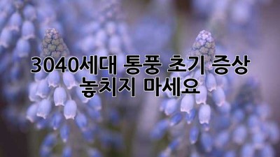 3040세대, 통풍 초기 증상 놓치지 마세요!